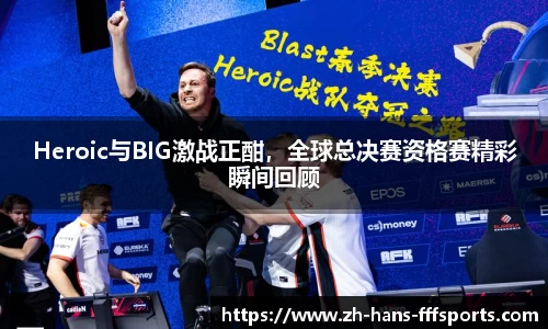 Heroic与BIG激战正酣，全球总决赛资格赛精彩瞬间回顾